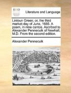 Lintoun Green; Or, The Third Market-day Of June, 1685. A Poem, In Nine Cantos. Ascribed To Alexander Pennecuik Of Newhall, M.d. From The Second Editio di Alexander Pennecuik edito da Gale Ecco, Print Editions