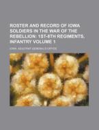 Roster And Record Of Iowa Soldiers In The War Of The Rebellion Volume 1; 1st-8th Regiments, Infantry di Iowa Adjutant General Office edito da General Books Llc