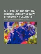 Bulletin Of The Natural History Society Of New Brunswick Volume 12 di Natural History Society Brunswick edito da General Books Llc