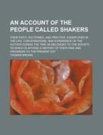 An  Account of the People Called Shakers; Their Faith, Doctrines, and Practice, Exemplified in the Life, Conversations, and Experience of the Author D di Thomas Brown edito da Rarebooksclub.com