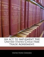An Act To Implement The United States-chile Free Trade Agreement. edito da Bibliogov