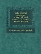 Oils; Animal, Vegetable, Essential, and Mineral di C. Ainsworth 1867- Mitchell edito da Nabu Press