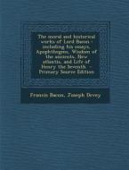 The Moral and Historical Works of Lord Bacon: Including His Essays, Apophthegms, Wisdom of the Ancients, New Atlantis, and Life of Henry the Seventh di Francis Bacon, Joseph Devey edito da Nabu Press
