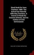 Hand-book For Iowa Teachers. 1890. The School Law Directly Affecting Teachers, A Course Of Study For Country Schools, And An Outline Of Civil Governme edito da Andesite Press
