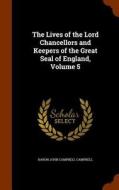 The Lives Of The Lord Chancellors And Keepers Of The Great Seal Of England, Volume 5 di Baron John Campbell Campbell edito da Arkose Press