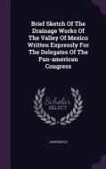 Brief Sketch Of The Drainage Works Of The Valley Of Mexico Written Expressly For The Delegates Of The Pan-american Congress di Anonymous edito da Palala Press