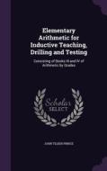 Elementary Arithmetic For Inductive Teaching, Drilling And Testing di John Tilden Prince edito da Palala Press