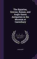 The Egyptian, Grecian, Roman, And Anglo-saxon Antiquities In The Museum At Canterbury di John Brent edito da Palala Press