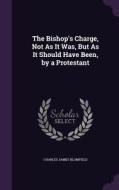 The Bishop's Charge, Not As It Was, But As It Should Have Been, By A Protestant di Charles James Blomfield edito da Palala Press