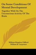 On Some Conditions Of Mental Development: Together With On The Unconscious Activity Of The Brain di William Kingdon Clifford, William B. Carpenter edito da Kessinger Publishing, Llc