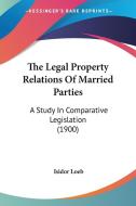 The Legal Property Relations of Married Parties: A Study in Comparative Legislation (1900) di Isidor Loeb edito da Kessinger Publishing