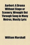 Aarbert; A Drama Without Stage Or Scenery, Wrought Out Through Song In Many Metres, Mostly Lyric di William Marshall edito da General Books Llc