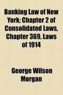 Banking Law Of New York; Chapter 2 Of Consolidated Laws, Chapter 369, Laws Of 1914 di George Wilson Morgan edito da General Books Llc