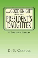 One Good Knight With The President's Daughter di D S Carroll edito da Xlibris Corporation