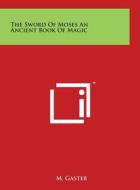 The Sword of Moses an Ancient Book of Magic di M. Gaster edito da Literary Licensing, LLC