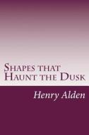 Shapes That Haunt the Dusk di Henry Mills Alden, William Dean Howells edito da Createspace
