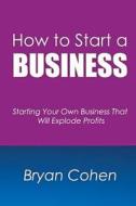 How to Start a Business: Starting Your Own Business That Will Explode Profits di Bryan Cohen edito da Createspace