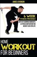 Home Workout for Beginners: 6-Week Fitness Program with Fat Burning Workouts for Long-Term Weight Loss di James Atkinson edito da Createspace Independent Publishing Platform