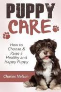 Puppy Care: How to Choose & Raise a Healthy and Happy Puppy di Charles Nelson edito da Createspace
