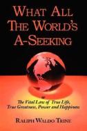 What All The World\'s A-seeking Or The Vital Law Of True Life, True Greatness, Power And Happiness di Ralph Waldo Trine edito da Arc Manor