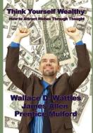 Think Yourself Wealthy di Wallace D. Wattles, James Allen, Prentice Mulford edito da Wilder Publications