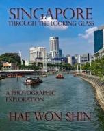 Singapore Through the Looking Glass: A Photographic Exploration di Hae Won Shin edito da BUDDHA ROSE PUBN