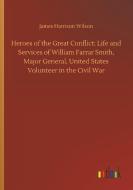 Heroes of the Great Conflict; Life and Services of William Farrar Smith, Major General, United States Volunteer in the C di James Harrison Wilson edito da Outlook Verlag