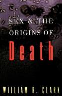 Sex and the Origins of Death di William R. Clark edito da Oxford University Press Inc