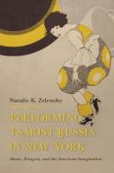 Performing Tsarist Russia in New York di Natalie Zelensky edito da Indiana University Press