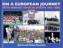 On a European Journey: With Ipswich Town in Europe 1962-2002 di David Houseley edito da PILGRIM BOOK SERV LTD
