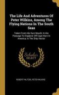 The Life and Adventures of Peter Wilkins, Among the Flying Nations in the South Seas: Taken from His Own Mouth, in His P di Robert Paltock, Peter Wilkins edito da WENTWORTH PR