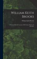 WILLIAM KEITH BROOKS : A SKETCH OF HIS L di WILLIAM KEIT BROOKS edito da LIGHTNING SOURCE UK LTD