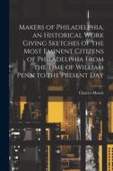 Makers of Philadelphia, an Historical Work Giving Sketches of the Most Eminent Citizens of Philadelphia From the Time of William Penn to the Present D di Charles Morris edito da LEGARE STREET PR