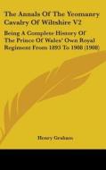 The Annals of the Yeomanry Cavalry of Wiltshire V2: Being a Complete History of the Prince of Wales' Own Royal Regiment from 1893 to 1908 (1908) di Henry Graham edito da Kessinger Publishing