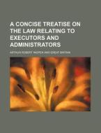 A Concise Treatise on the Law Relating to Executors and Administrators di Arthur Robert Ingpen edito da Rarebooksclub.com