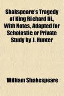 Shakspeare's Tragedy Of King Richard Iii., With Notes, Adapted For Scholastic Or Private Study By J. Hunter di William Shakespeare edito da General Books Llc