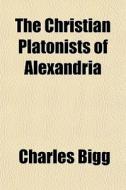 The Christian Platonists Of Alexandria di Charles Bigg edito da General Books