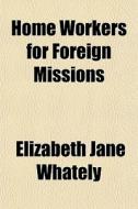Home Workers For Foreign Missions di Elizabeth Jane Whately edito da General Books