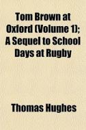Tom Brown At Oxford (volume 1); A Sequel To School Days At Rugby di Thomas Hughes edito da General Books Llc