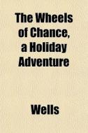 The Wheels Of Chance, A Holiday Adventur di Richard Ed. Wells edito da General Books