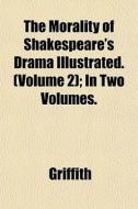 The Morality Of Shakespeare's Drama Illustrated. (volume 2); In Two Volumes. di Griffith edito da General Books Llc