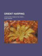 Orient Harping; A Desultory Poem In Two di John Lawson edito da Rarebooksclub.com