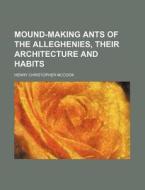 Mound-making Ants Of The Alleghenies, Their Architecture And Habits di Henry Christopher McCook edito da General Books Llc