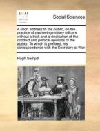 A Short Address To The Public, On The Practice Of Cashiering Military Officers Without A Trial; And A Vindication Of The Conduct And Political Opinion di Hugh Sempill edito da Gale Ecco, Print Editions