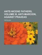 Ante-Nicene Fathers, Volume III, Anti-Marcion, Against Praxeas di Tertullian edito da Rarebooksclub.com