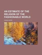 An Estimate of the Religion of the Fashionable World di Hannah More edito da Rarebooksclub.com