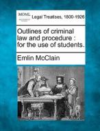 Outlines Of Criminal Law And Procedure : For The Use Of Students. di Emlin Mcclain edito da Gale, Making Of Modern Law