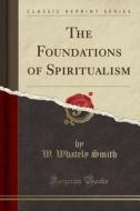 The Foundations Of Spiritualism (classic Reprint) di W Whately Smith edito da Forgotten Books