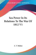 Sea Power In Its Relations To The War Of 1812 V1 di A. T. Mahan edito da Kessinger Publishing, Llc