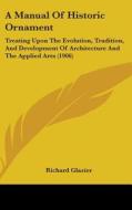 A Manual of Historic Ornament: Treating Upon the Evolution, Tradition, and Development of Architecture and the Applied Arts (1906) di Richard Glazier edito da Kessinger Publishing